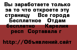 Вы заработаете только за то что откроете эту страницу. - Все города Бесплатное » Отдам бесплатно   . Карелия респ.,Сортавала г.